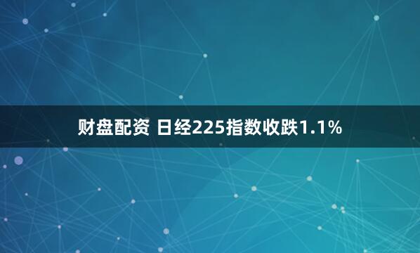 财盘配资 日经225指数收跌1.1%