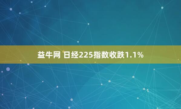 益牛网 日经225指数收跌1.1%