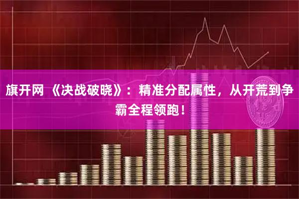 旗开网 《决战破晓》：精准分配属性，从开荒到争霸全程领跑！