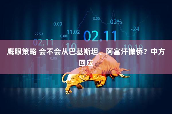鹰眼策略 会不会从巴基斯坦、阿富汗撤侨？中方回应