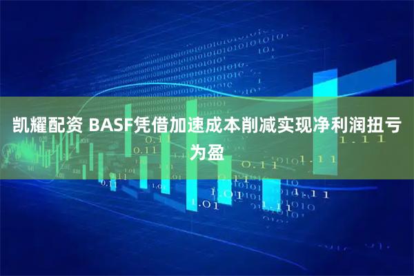 凯耀配资 BASF凭借加速成本削减实现净利润扭亏为盈