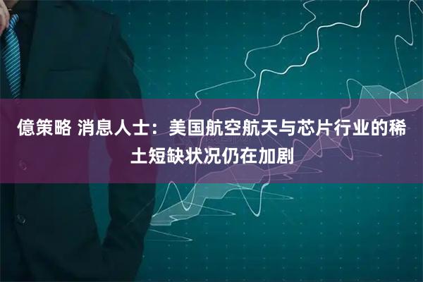 億策略 消息人士：美国航空航天与芯片行业的稀土短缺状况仍在加剧