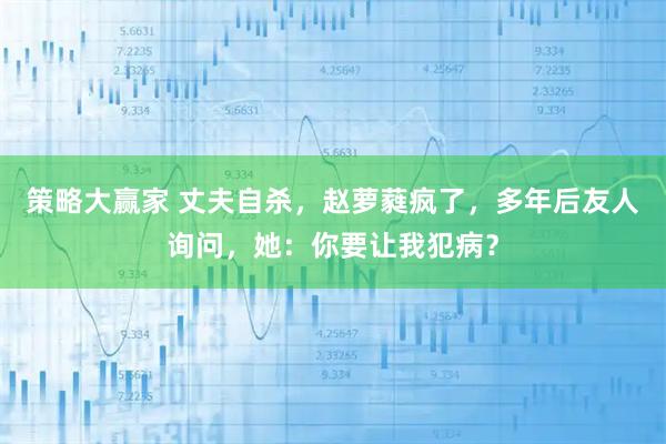 策略大赢家 丈夫自杀，赵萝蕤疯了，多年后友人询问，她：你要让我犯病？