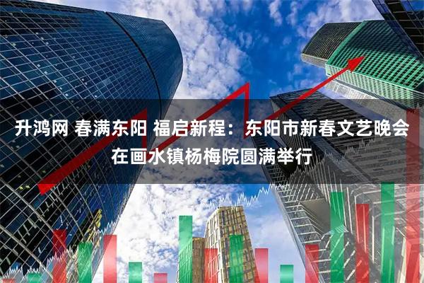 升鸿网 春满东阳 福启新程：东阳市新春文艺晚会在画水镇杨梅院圆满举行