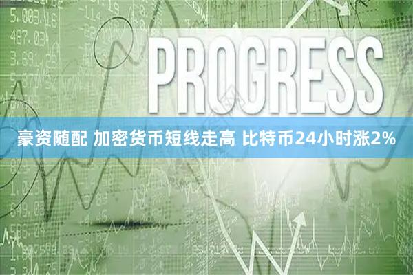 豪资随配 加密货币短线走高 比特币24小时涨2%