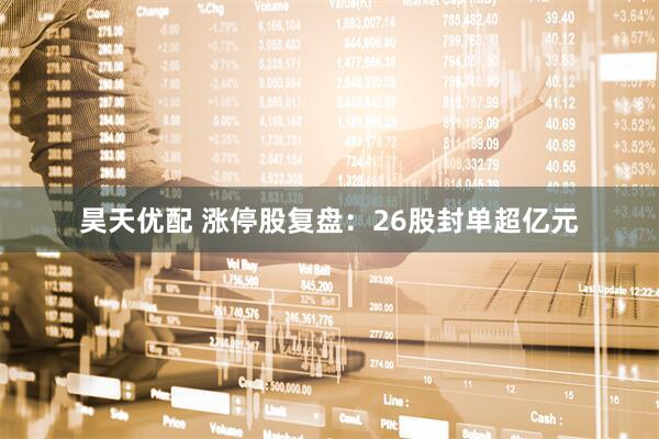 昊天优配 涨停股复盘：26股封单超亿元