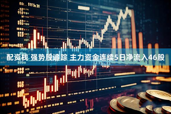 配资栈 强势股追踪 主力资金连续5日净流入46股