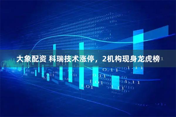 大象配资 科瑞技术涨停，2机构现身龙虎榜
