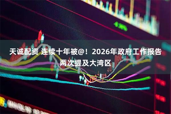天诚配资 连续十年被@！2026年政府工作报告两次提及大湾区
