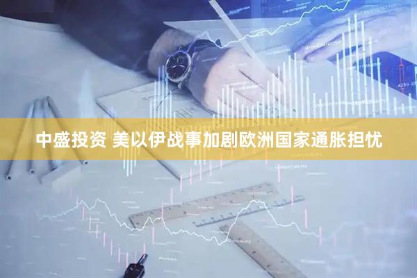 中盛投资 美以伊战事加剧欧洲国家通胀担忧