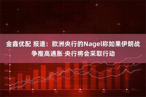 金鑫优配 报道：欧洲央行的Nagel称如果伊朗战争推高通胀 央行将会采取行动