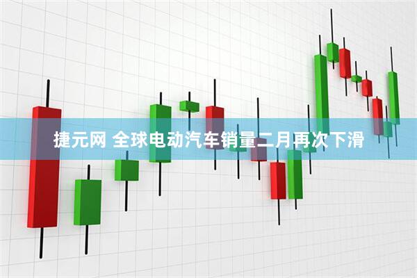 捷元网 全球电动汽车销量二月再次下滑