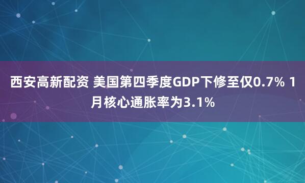 西安高新配资 美国第四季度GDP下修至仅0.7% 1月核心通胀率为3.1%