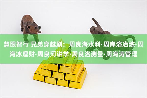 慧眼智行 兄弟穿越剧：周良海水利·周岸洛冶炼·周海冰理财·周良河讲学·周良洛测量·周海涛管理