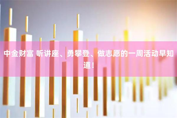 中金财富 听讲座、勇攀登、做志愿的一周活动早知道！