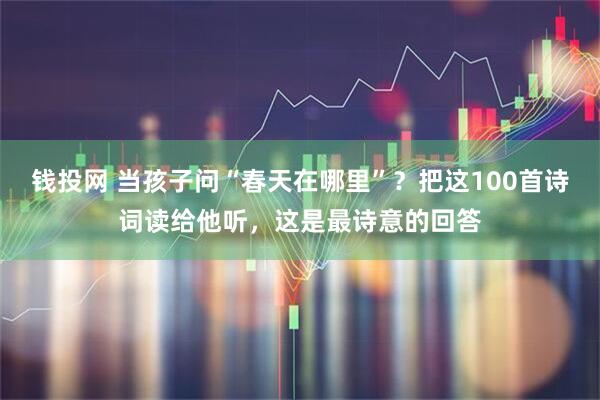 钱投网 当孩子问“春天在哪里”？把这100首诗词读给他听，这是最诗意的回答