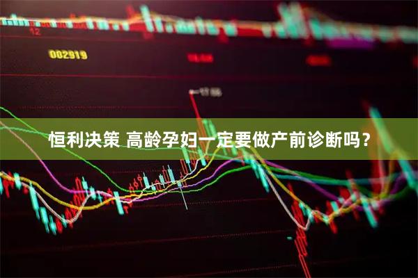 恒利决策 高龄孕妇一定要做产前诊断吗？