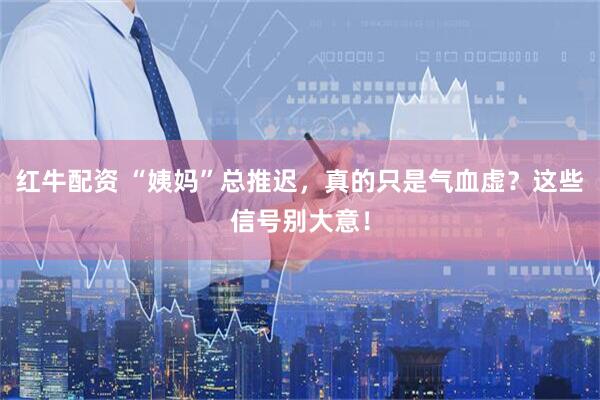 红牛配资 “姨妈”总推迟，真的只是气血虚？这些信号别大意！