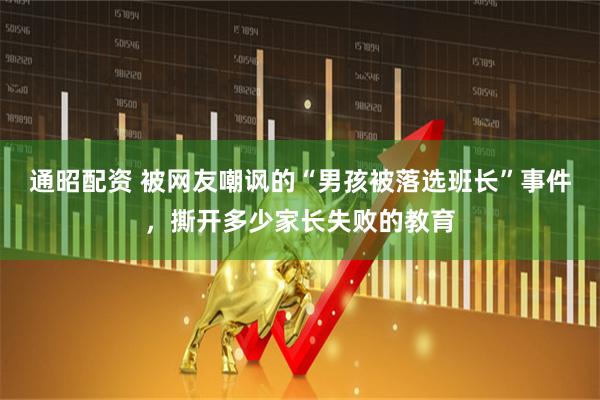 通昭配资 被网友嘲讽的“男孩被落选班长”事件，撕开多少家长失败的教育
