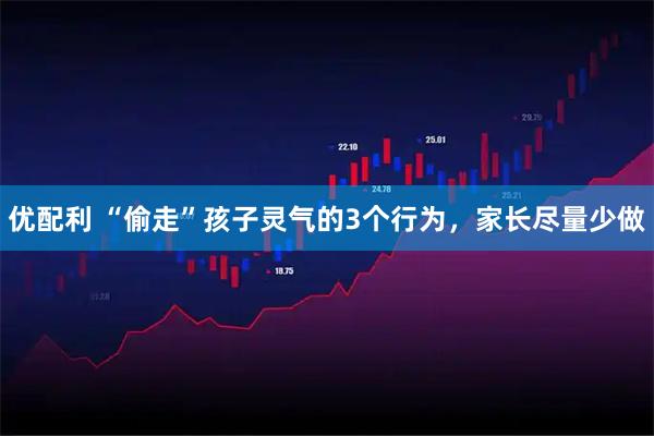 优配利 “偷走”孩子灵气的3个行为，家长尽量少做