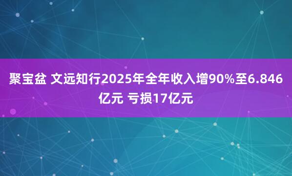 聚宝盆 文远知行2025年全年收入增90%至6.846亿元 亏损17亿元