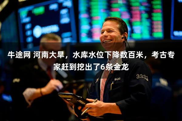 牛途网 河南大旱，水库水位下降数百米，考古专家赶到挖出了6条金龙