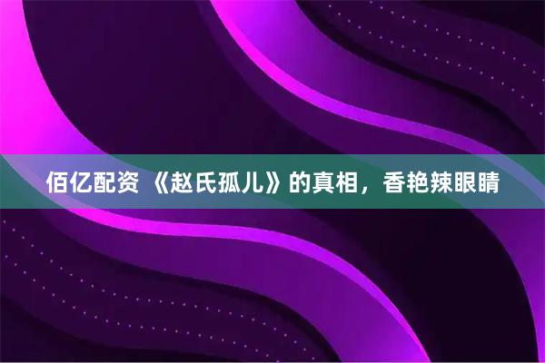 佰亿配资 《赵氏孤儿》的真相，香艳辣眼睛