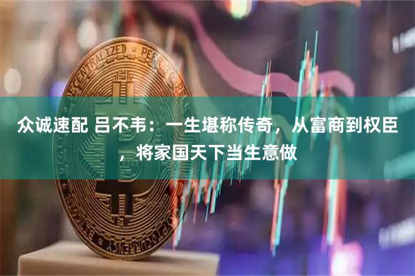 众诚速配 吕不韦：一生堪称传奇，从富商到权臣，将家国天下当生意做