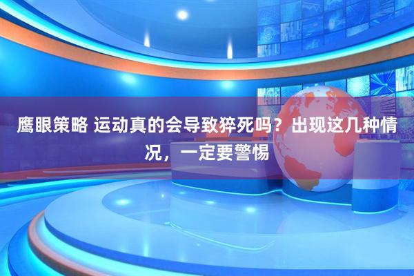 鹰眼策略 运动真的会导致猝死吗？出现这几种情况，一定要警惕