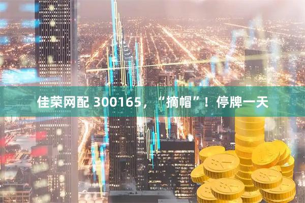 佳荣网配 300165，“摘帽”！停牌一天
