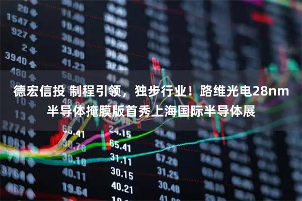 德宏信投 制程引领，独步行业！路维光电28nm半导体掩膜版首秀上海国际半导体展