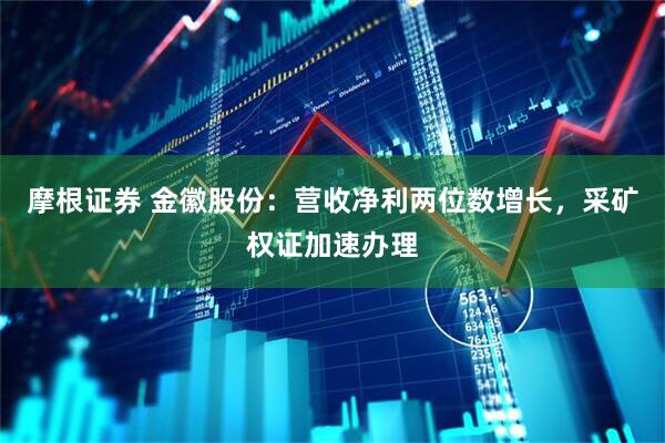 摩根证券 金徽股份：营收净利两位数增长，采矿权证加速办理