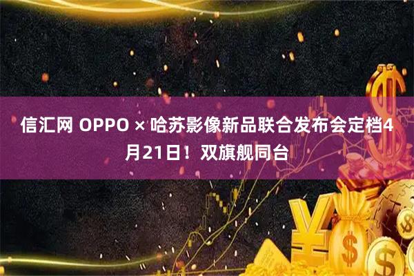 信汇网 OPPO × 哈苏影像新品联合发布会定档4月21日！双旗舰同台