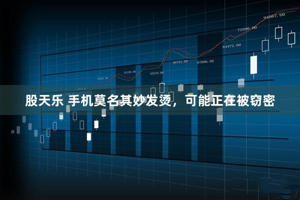 股天乐 手机莫名其妙发烫，可能正在被窃密
