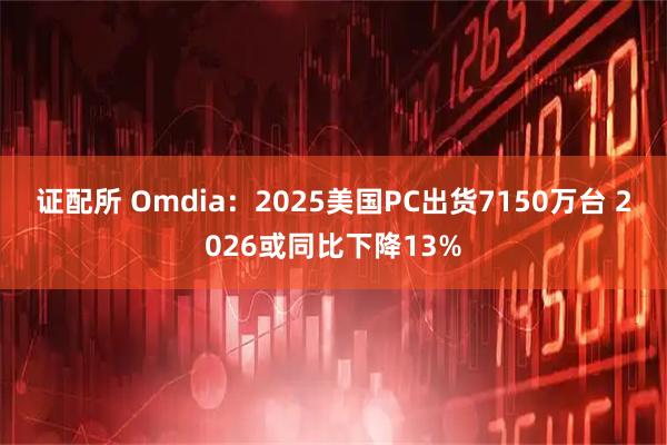 证配所 Omdia:2025美国PC出货7150万台 2026或同比下降13%