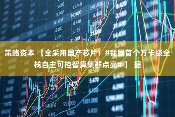 策略资本 【全采用国产芯片!#我国首个万卡级全栈自主可控智算集群点亮# 】 据