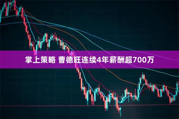 掌上策略 曹德旺连续4年薪酬超700万