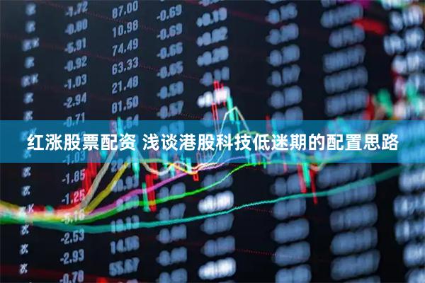 红涨股票配资 浅谈港股科技低迷期的配置思路