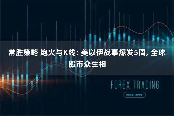 常胜策略 炮火与K线: 美以伊战事爆发5周, 全球股市众生相