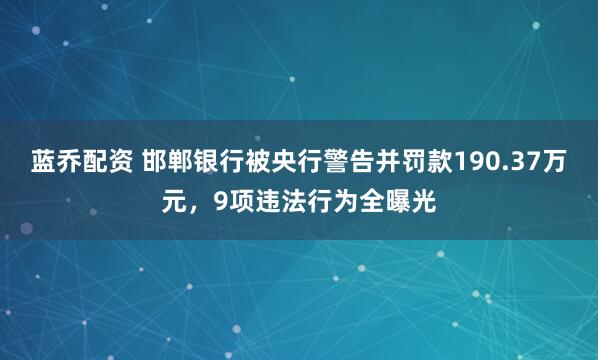 蓝乔配资 邯郸银行被央行警告并罚款190.37万元,9项违法行为全曝光