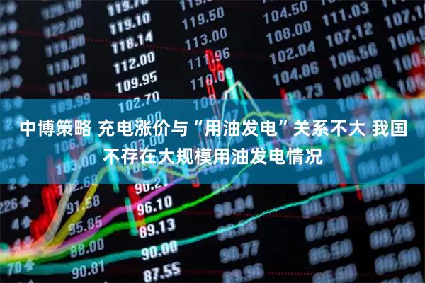 中博策略 充电涨价与“用油发电”关系不大 我国不存在大规模用油发电情况