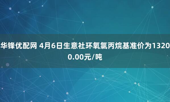华锋优配网 4月6日生意社环氧氯丙烷基准价为13200.00元/吨
