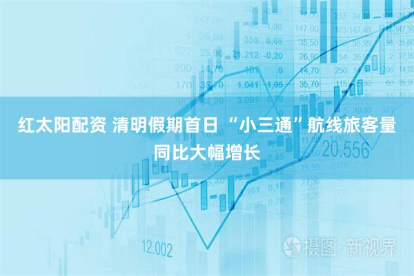 红太阳配资 清明假期首日 “小三通”航线旅客量同比大幅增长