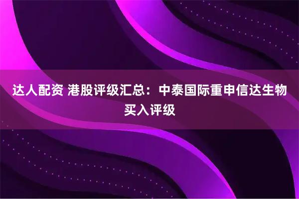 达人配资 港股评级汇总：中泰国际重申信达生物买入评级