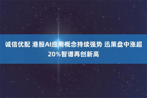诚信优配 港股AI应用概念持续强势 迅策盘中涨超20%智谱再创新高