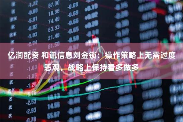 亿润配资 和讯信息刘金锁：操作策略上无需过度悲观，战略上保持看多做多