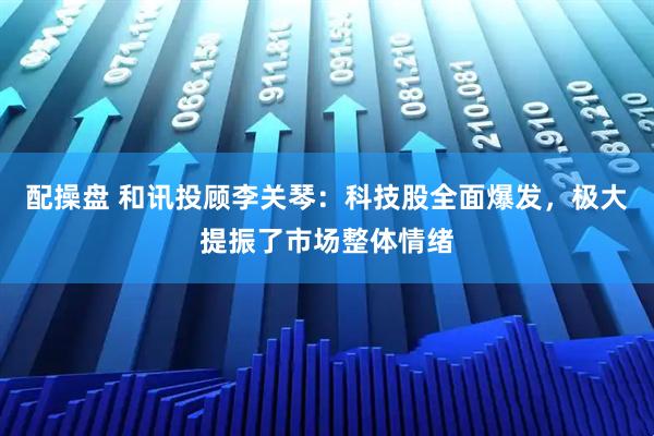 配操盘 和讯投顾李关琴：科技股全面爆发，极大提振了市场整体情绪
