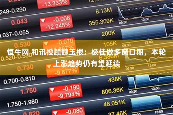 恒牛网 和讯投顾魏玉根：极佳做多窗口期，本轮上涨趋势仍有望延续