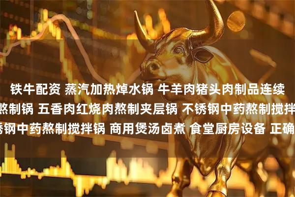 铁牛配资 蒸汽加热焯水锅 牛羊肉猪头肉制品连续式卤煮设备 食品加工熬制锅 五香肉红烧肉熬制夹层锅 不锈钢中药熬制搅拌锅 商用煲汤卤煮 食堂厨房设备 正确食品机械