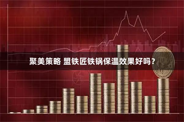 聚美策略 盟铁匠铁锅保温效果好吗？